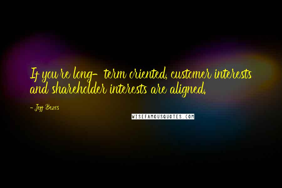 Jeff Bezos Quotes: If you're long-term oriented, customer interests and shareholder interests are aligned.