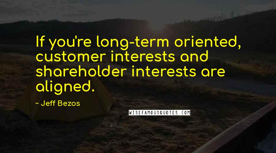 Jeff Bezos Quotes: If you're long-term oriented, customer interests and shareholder interests are aligned.