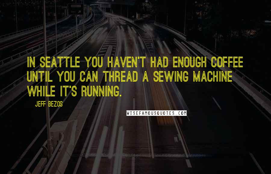 Jeff Bezos Quotes: In Seattle you haven't had enough coffee until you can thread a sewing machine while it's running.