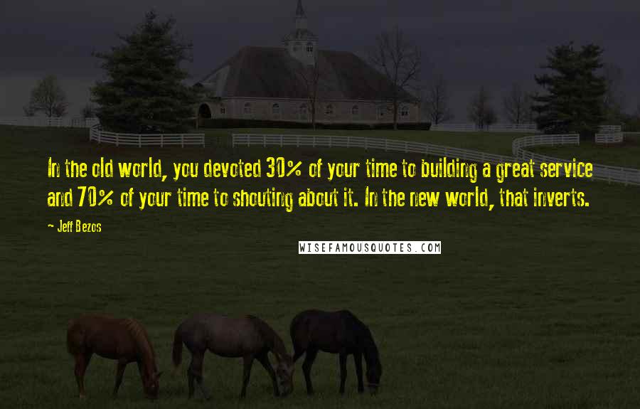 Jeff Bezos Quotes: In the old world, you devoted 30% of your time to building a great service and 70% of your time to shouting about it. In the new world, that inverts.