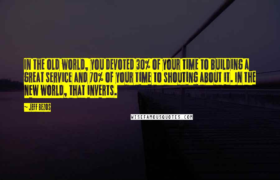 Jeff Bezos Quotes: In the old world, you devoted 30% of your time to building a great service and 70% of your time to shouting about it. In the new world, that inverts.