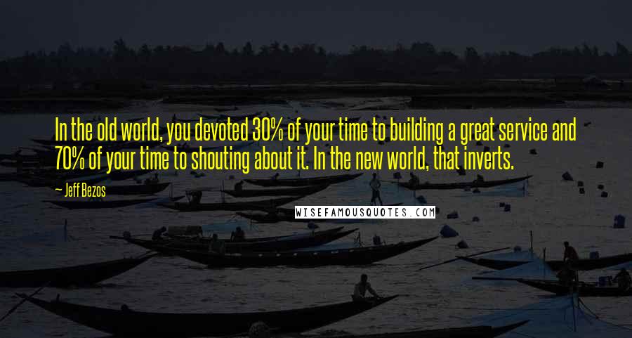 Jeff Bezos Quotes: In the old world, you devoted 30% of your time to building a great service and 70% of your time to shouting about it. In the new world, that inverts.