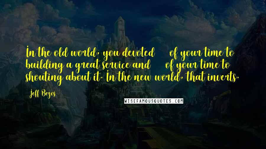 Jeff Bezos Quotes: In the old world, you devoted 30% of your time to building a great service and 70% of your time to shouting about it. In the new world, that inverts.