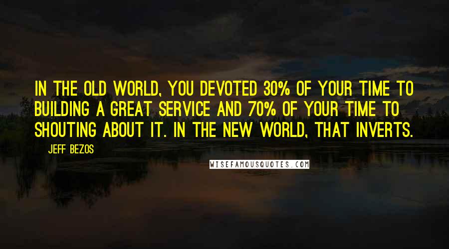 Jeff Bezos Quotes: In the old world, you devoted 30% of your time to building a great service and 70% of your time to shouting about it. In the new world, that inverts.