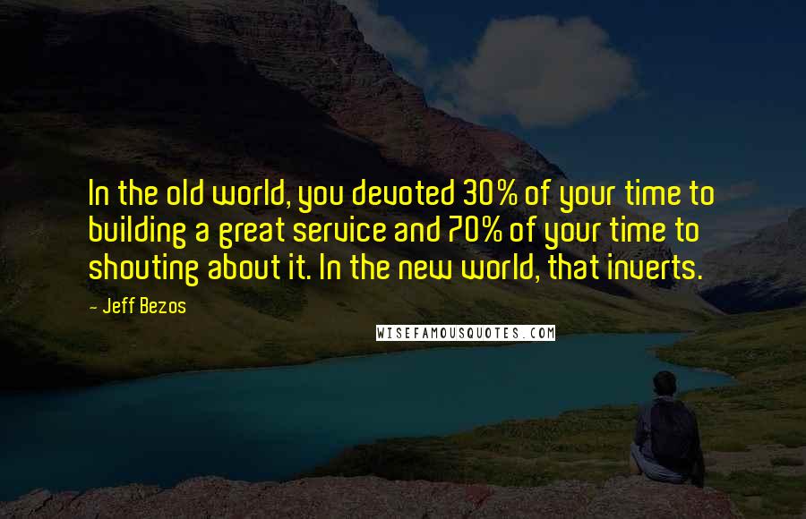 Jeff Bezos Quotes: In the old world, you devoted 30% of your time to building a great service and 70% of your time to shouting about it. In the new world, that inverts.