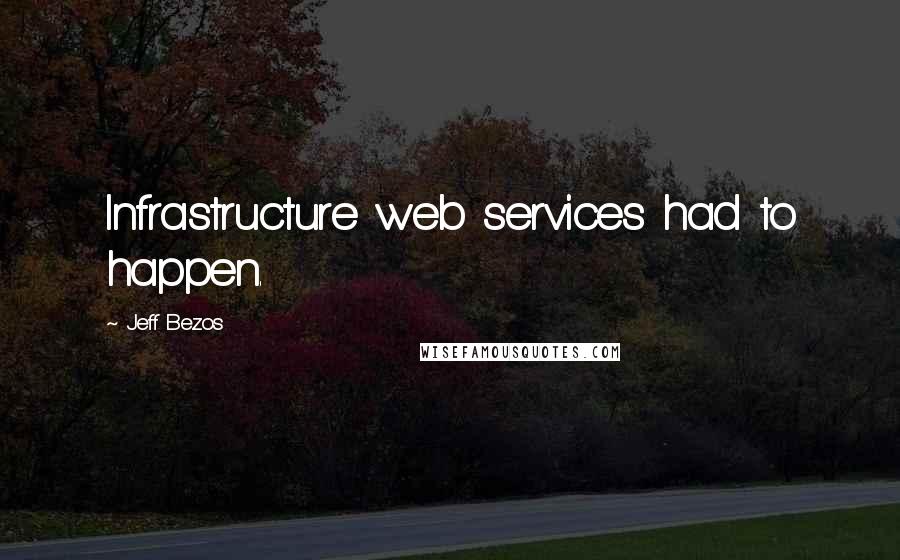 Jeff Bezos Quotes: Infrastructure web services had to happen.