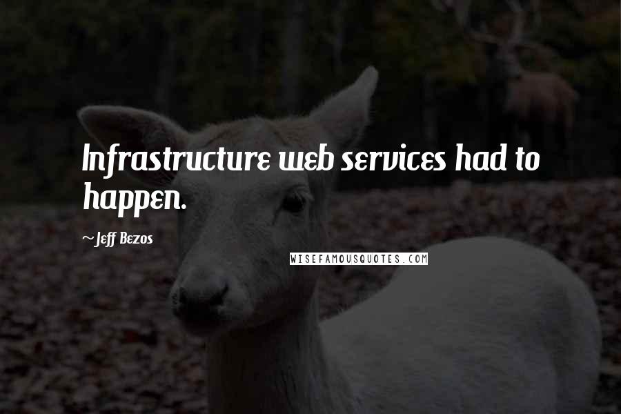 Jeff Bezos Quotes: Infrastructure web services had to happen.