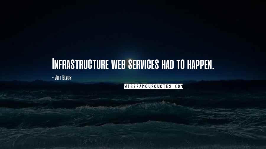 Jeff Bezos Quotes: Infrastructure web services had to happen.