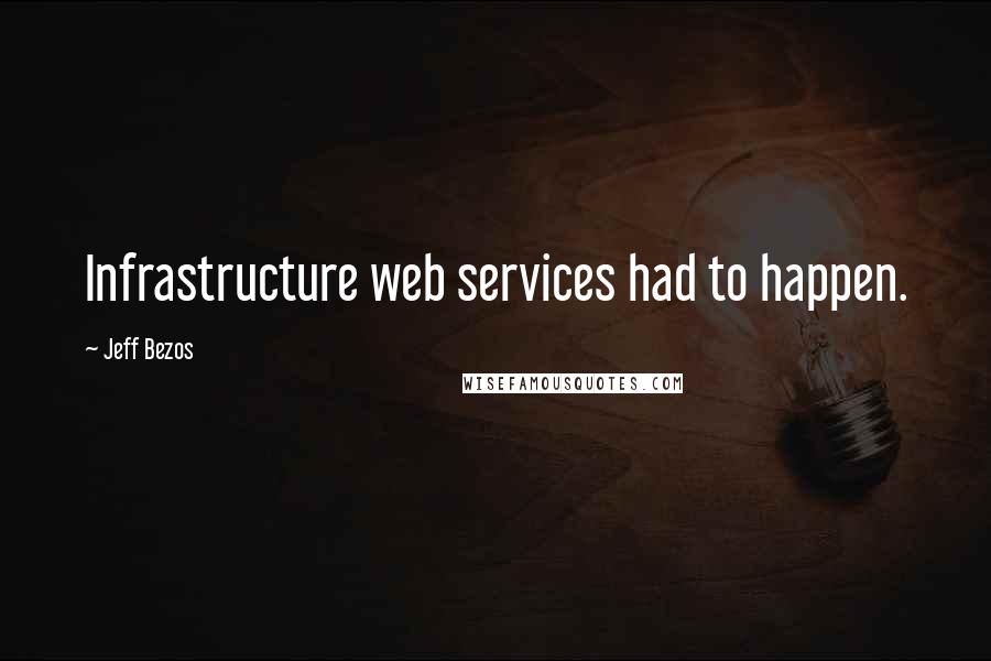 Jeff Bezos Quotes: Infrastructure web services had to happen.