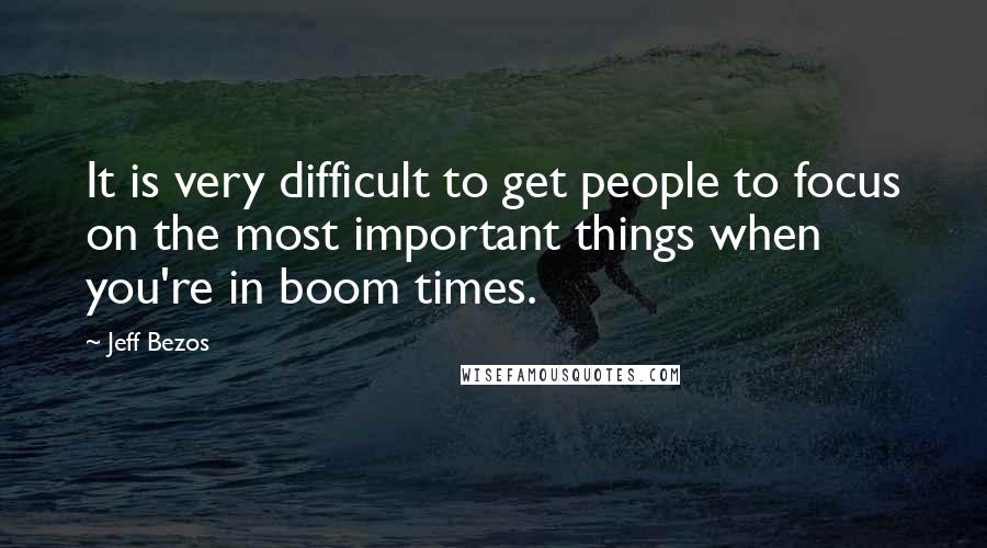 Jeff Bezos Quotes: It is very difficult to get people to focus on the most important things when you're in boom times.