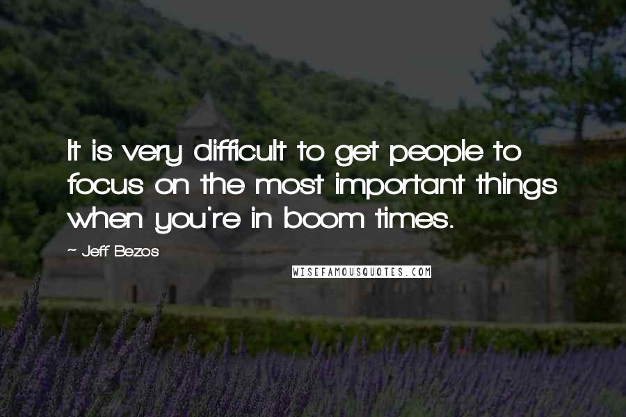 Jeff Bezos Quotes: It is very difficult to get people to focus on the most important things when you're in boom times.