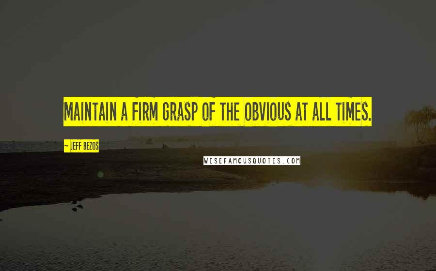 Jeff Bezos Quotes: Maintain a firm grasp of the obvious at all times.