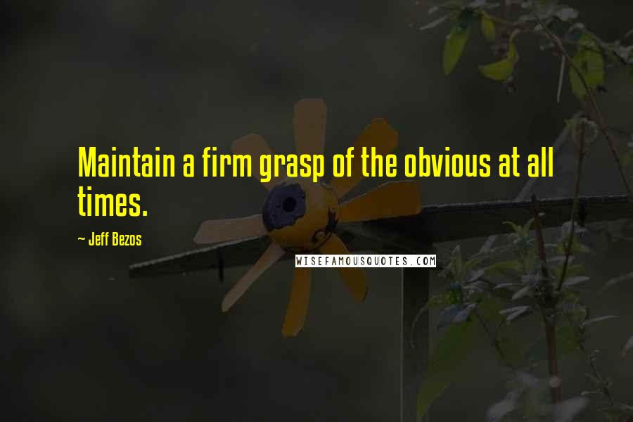 Jeff Bezos Quotes: Maintain a firm grasp of the obvious at all times.