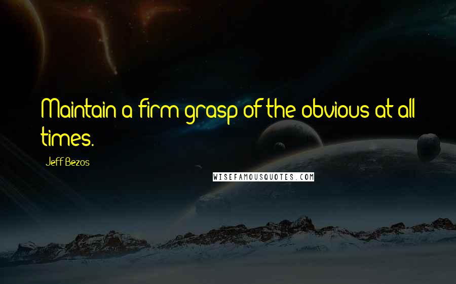 Jeff Bezos Quotes: Maintain a firm grasp of the obvious at all times.