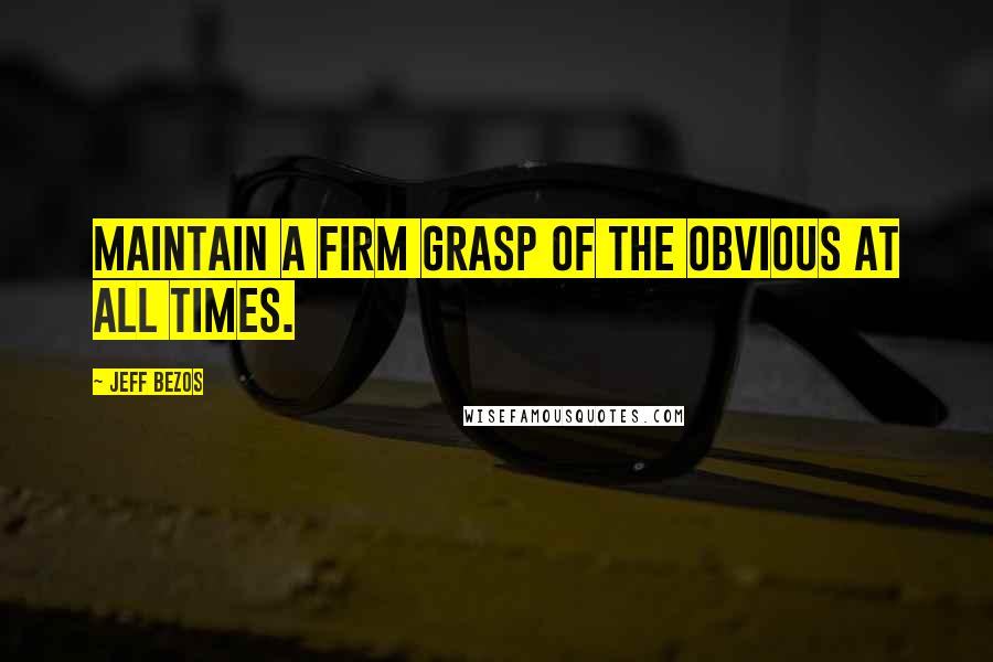 Jeff Bezos Quotes: Maintain a firm grasp of the obvious at all times.