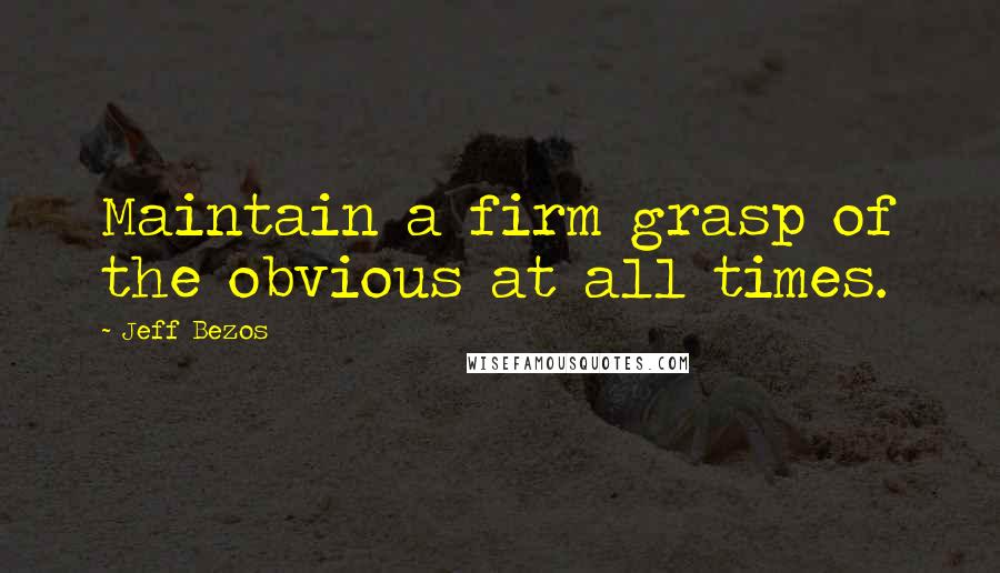 Jeff Bezos Quotes: Maintain a firm grasp of the obvious at all times.
