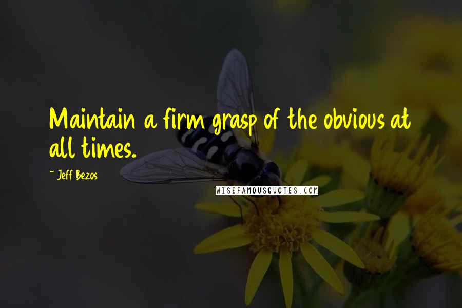 Jeff Bezos Quotes: Maintain a firm grasp of the obvious at all times.