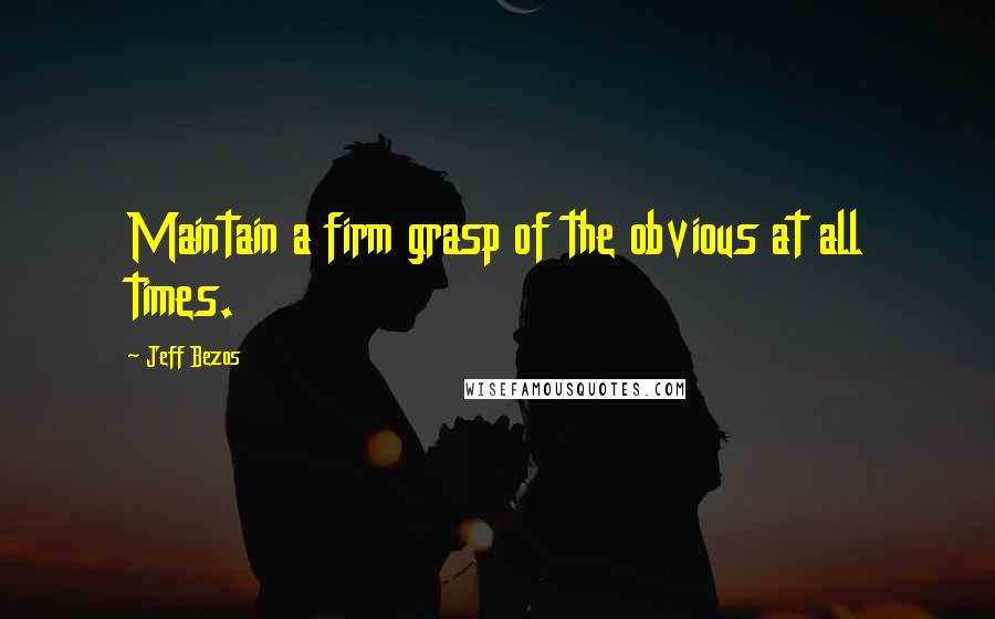 Jeff Bezos Quotes: Maintain a firm grasp of the obvious at all times.