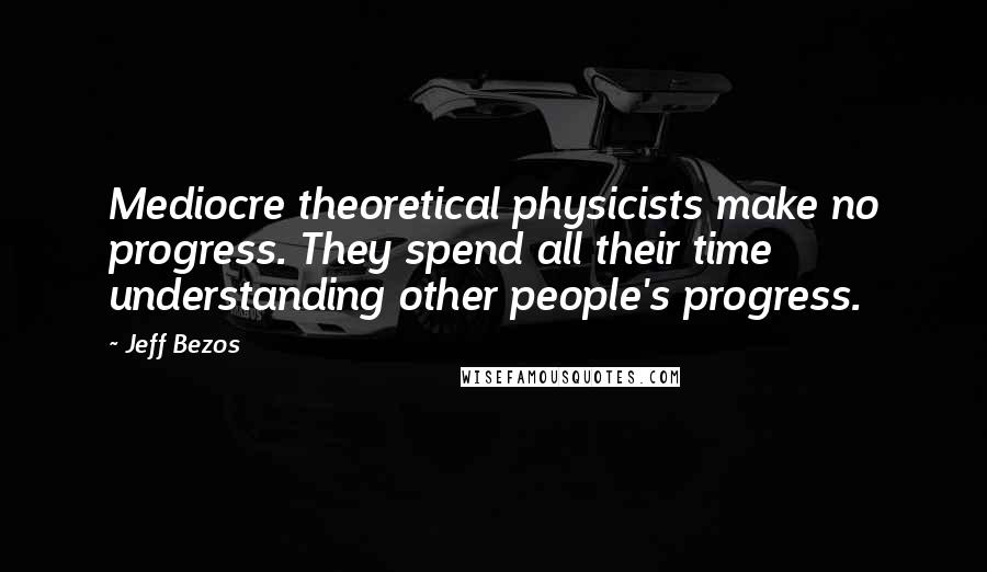Jeff Bezos Quotes: Mediocre theoretical physicists make no progress. They spend all their time understanding other people's progress.