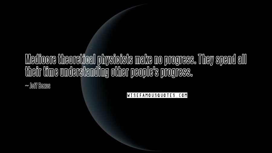 Jeff Bezos Quotes: Mediocre theoretical physicists make no progress. They spend all their time understanding other people's progress.