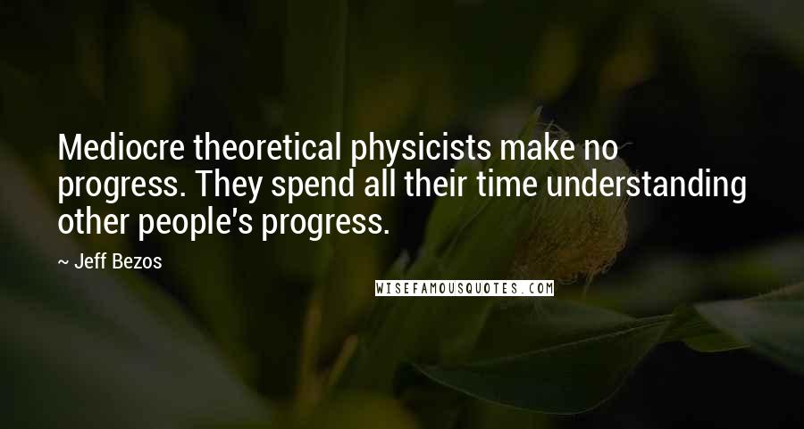 Jeff Bezos Quotes: Mediocre theoretical physicists make no progress. They spend all their time understanding other people's progress.