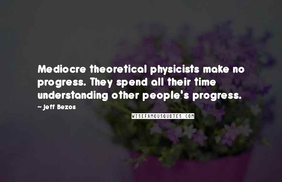 Jeff Bezos Quotes: Mediocre theoretical physicists make no progress. They spend all their time understanding other people's progress.