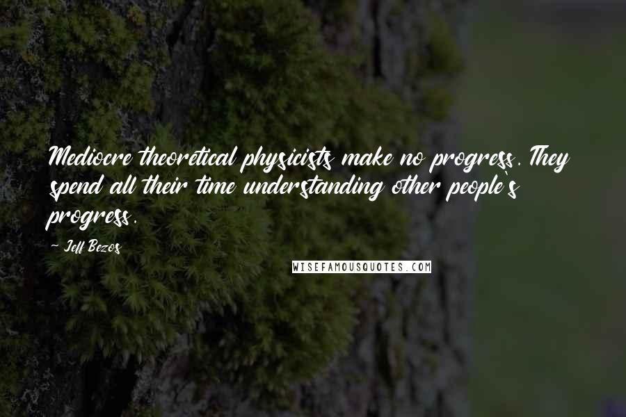 Jeff Bezos Quotes: Mediocre theoretical physicists make no progress. They spend all their time understanding other people's progress.