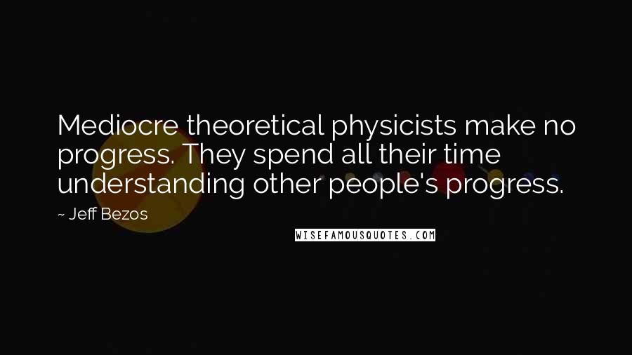 Jeff Bezos Quotes: Mediocre theoretical physicists make no progress. They spend all their time understanding other people's progress.