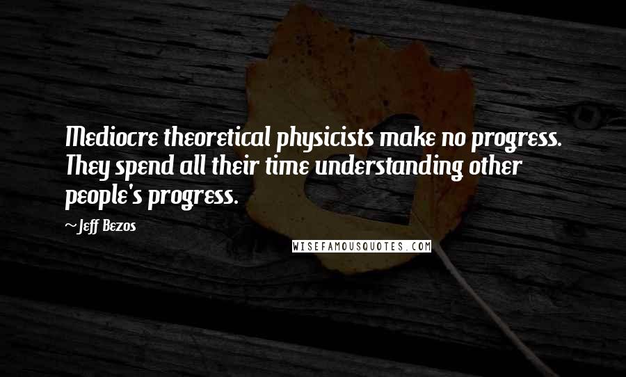 Jeff Bezos Quotes: Mediocre theoretical physicists make no progress. They spend all their time understanding other people's progress.