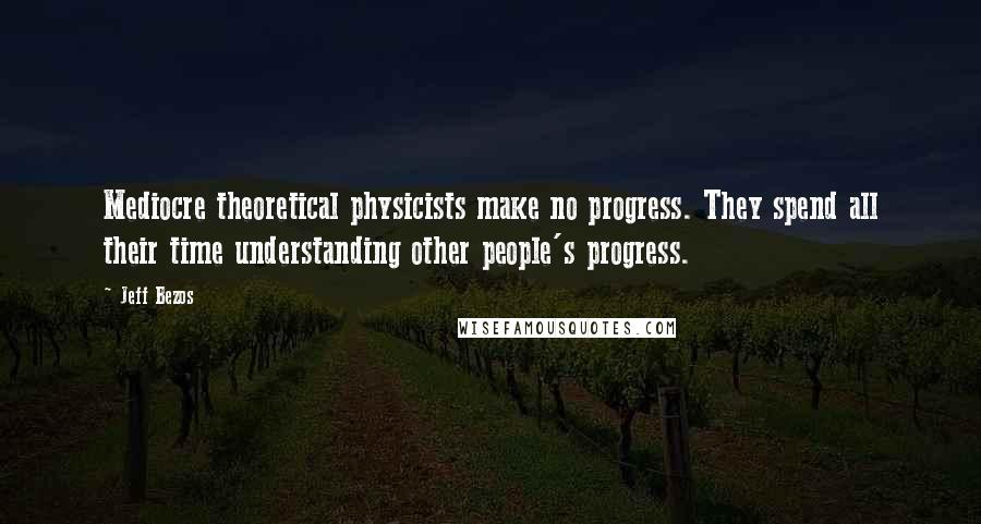 Jeff Bezos Quotes: Mediocre theoretical physicists make no progress. They spend all their time understanding other people's progress.