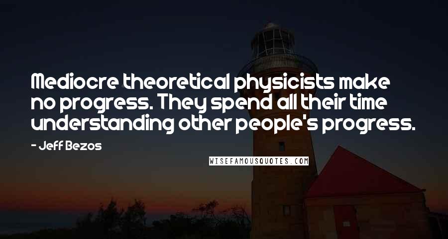 Jeff Bezos Quotes: Mediocre theoretical physicists make no progress. They spend all their time understanding other people's progress.