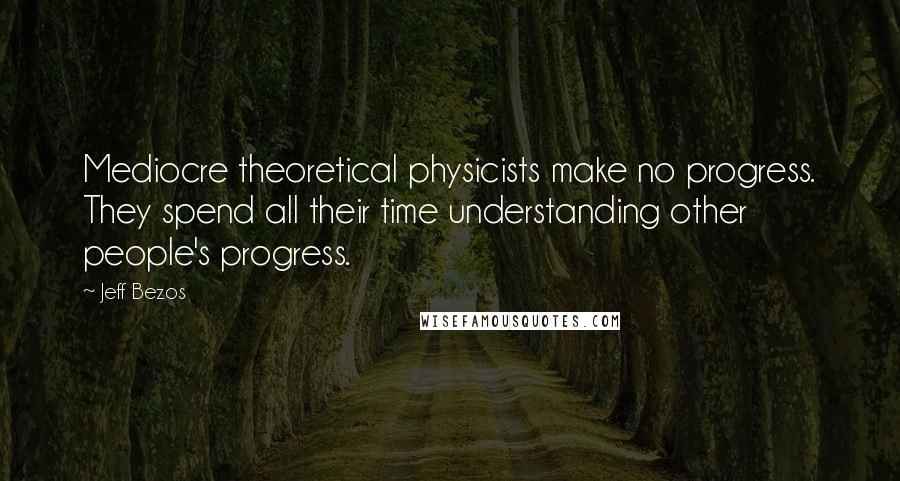 Jeff Bezos Quotes: Mediocre theoretical physicists make no progress. They spend all their time understanding other people's progress.