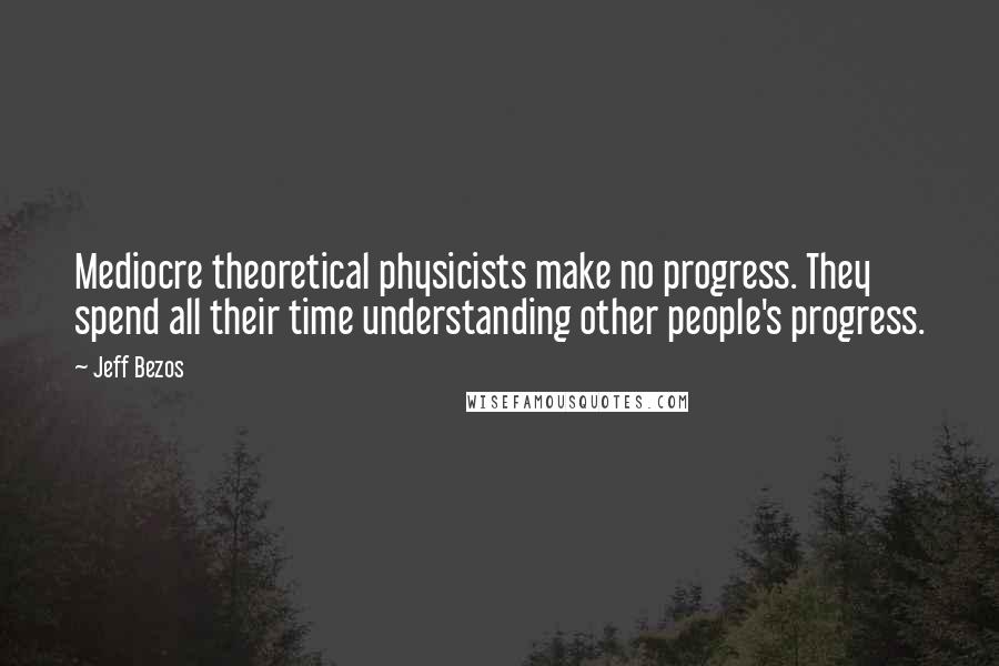 Jeff Bezos Quotes: Mediocre theoretical physicists make no progress. They spend all their time understanding other people's progress.