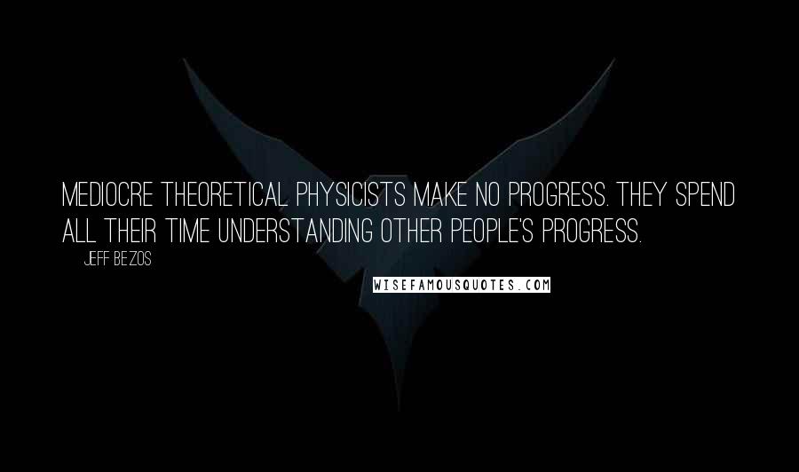 Jeff Bezos Quotes: Mediocre theoretical physicists make no progress. They spend all their time understanding other people's progress.