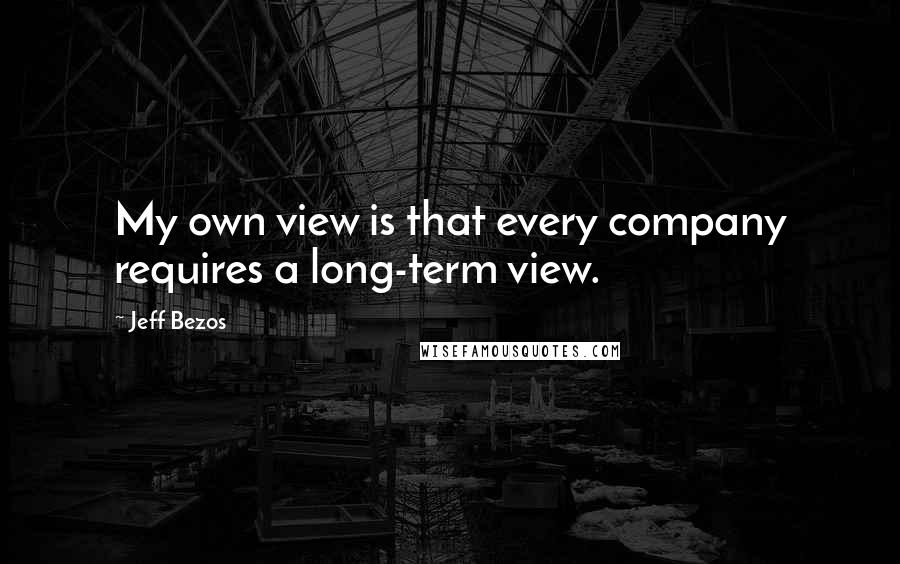 Jeff Bezos Quotes: My own view is that every company requires a long-term view.