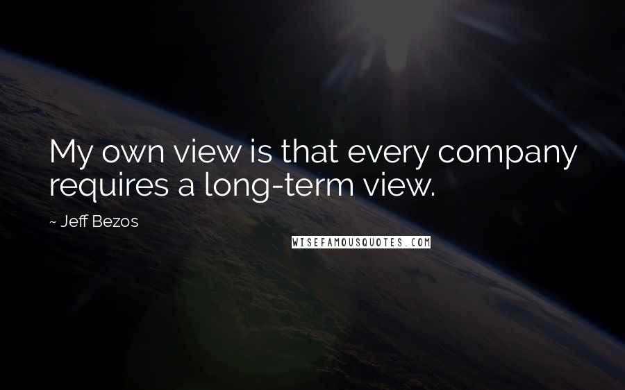 Jeff Bezos Quotes: My own view is that every company requires a long-term view.