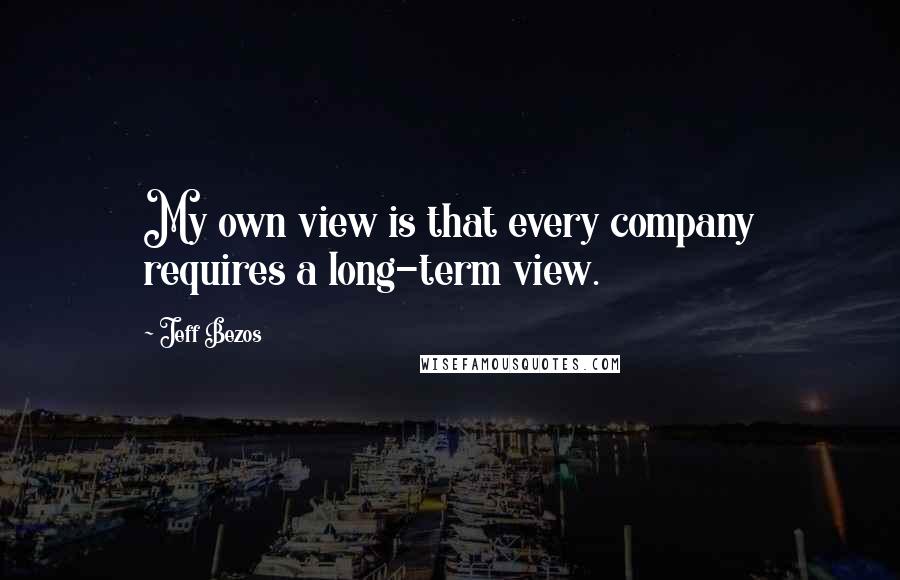 Jeff Bezos Quotes: My own view is that every company requires a long-term view.