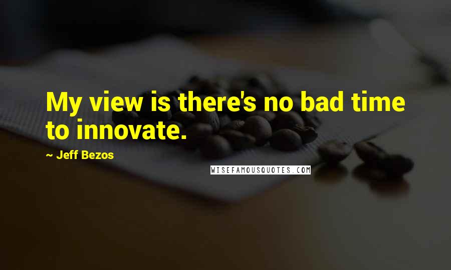 Jeff Bezos Quotes: My view is there's no bad time to innovate.