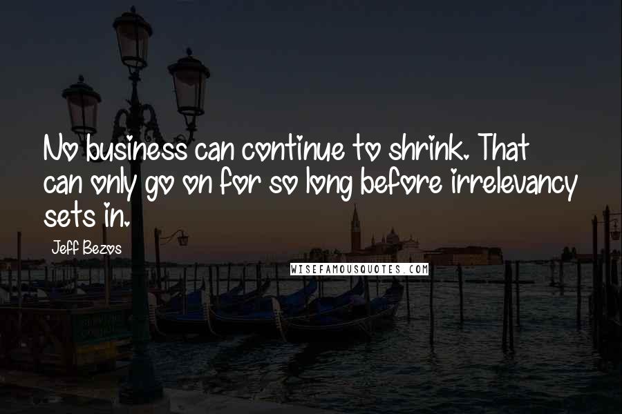 Jeff Bezos Quotes: No business can continue to shrink. That can only go on for so long before irrelevancy sets in.