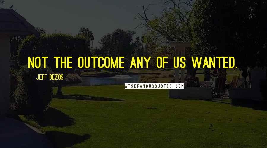 Jeff Bezos Quotes: Not the outcome any of us wanted.