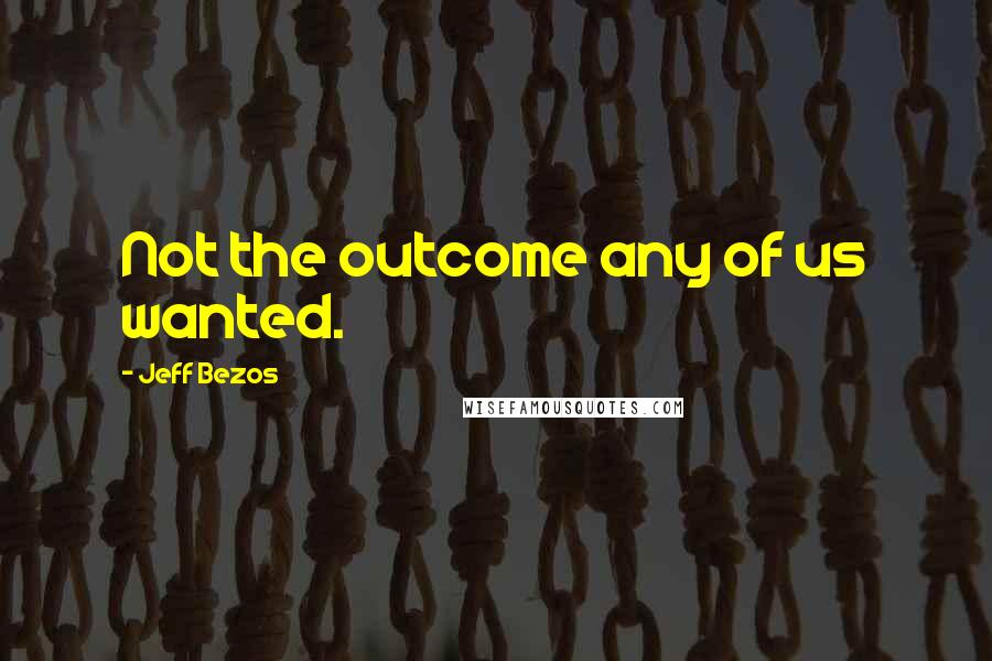 Jeff Bezos Quotes: Not the outcome any of us wanted.