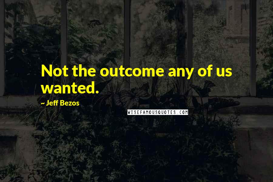 Jeff Bezos Quotes: Not the outcome any of us wanted.