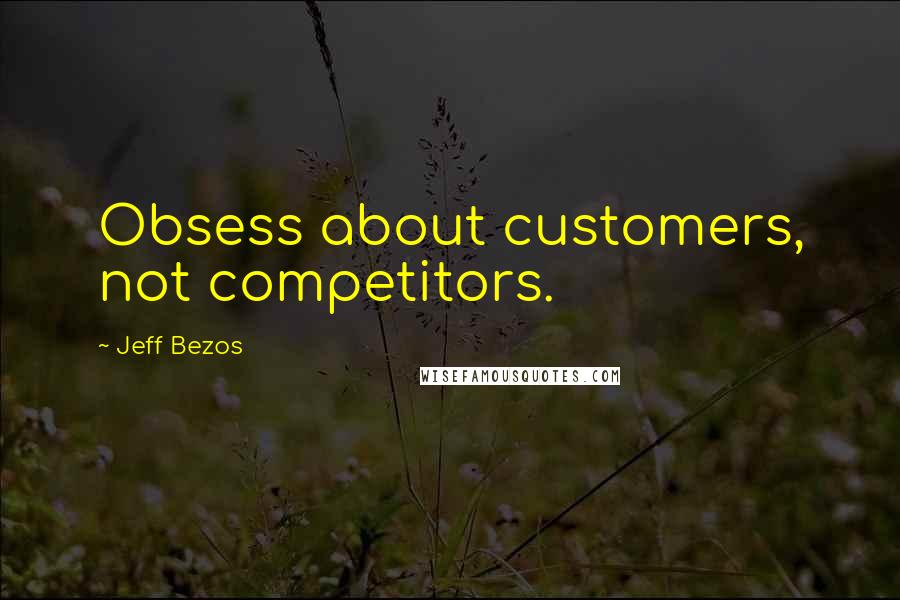 Jeff Bezos Quotes: Obsess about customers, not competitors.