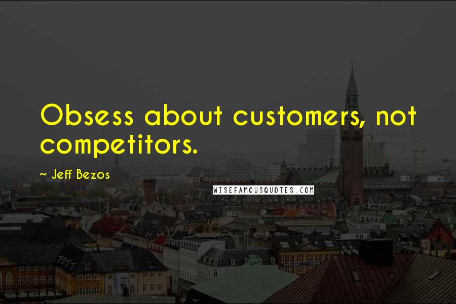 Jeff Bezos Quotes: Obsess about customers, not competitors.