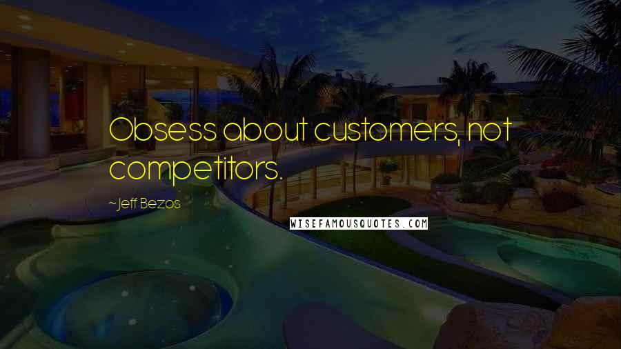 Jeff Bezos Quotes: Obsess about customers, not competitors.