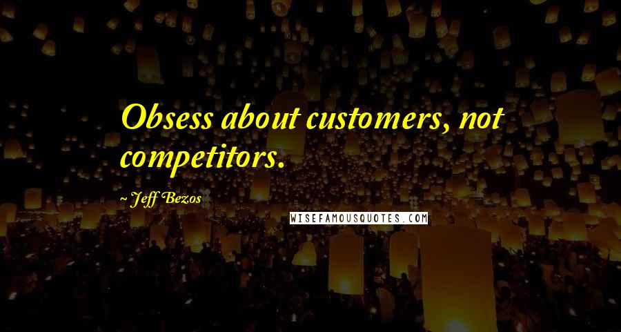 Jeff Bezos Quotes: Obsess about customers, not competitors.