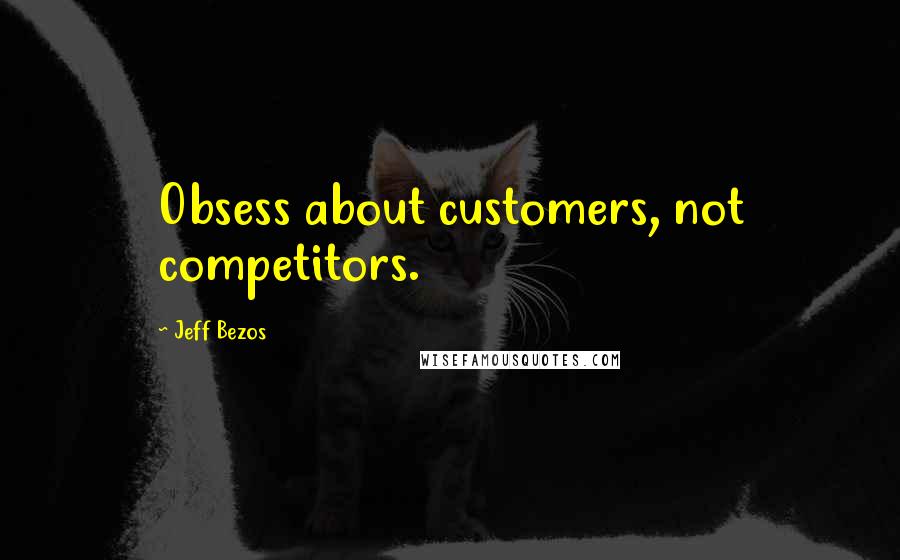 Jeff Bezos Quotes: Obsess about customers, not competitors.