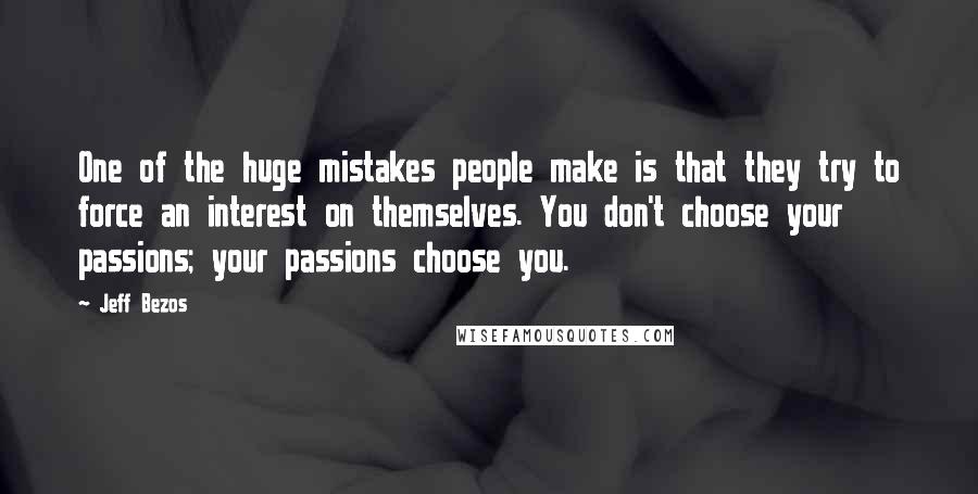 Jeff Bezos Quotes: One of the huge mistakes people make is that they try to force an interest on themselves. You don't choose your passions; your passions choose you.