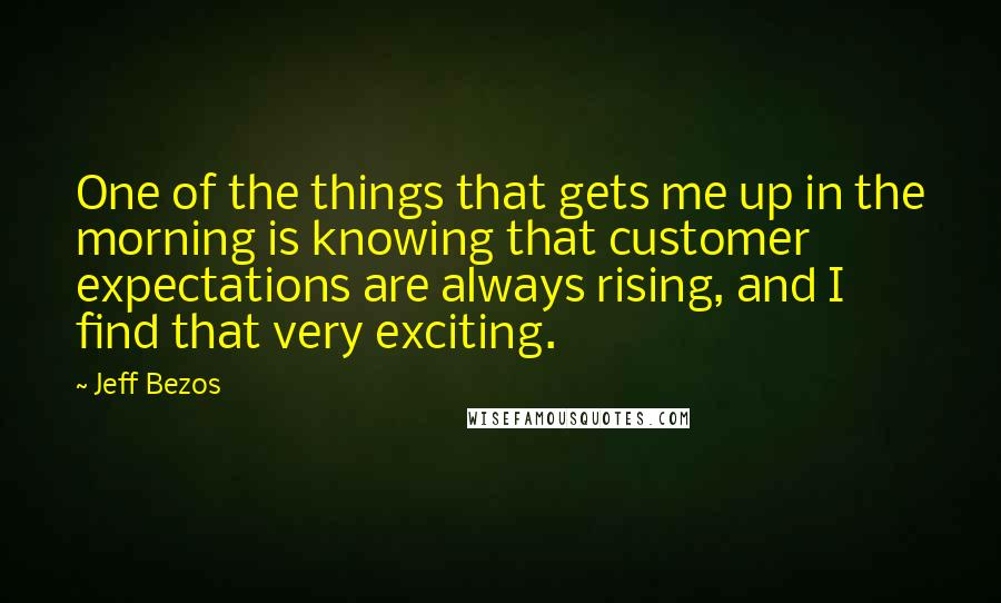 Jeff Bezos Quotes: One of the things that gets me up in the morning is knowing that customer expectations are always rising, and I find that very exciting.