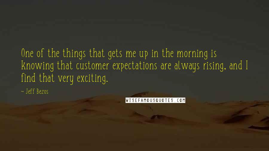 Jeff Bezos Quotes: One of the things that gets me up in the morning is knowing that customer expectations are always rising, and I find that very exciting.